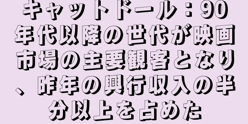 キャットドール：90年代以降の世代が映画市場の主要観客となり、昨年の興行収入の半分以上を占めた