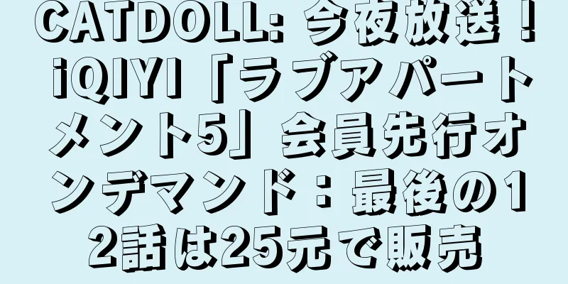 CATDOLL: 今夜放送！ iQIYI「ラブアパートメント5」会員先行オンデマンド：最後の12話は25元で販売