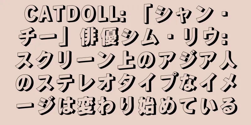 CATDOLL: 「シャン・チー」俳優シム・リウ: スクリーン上のアジア人のステレオタイプなイメージは変わり始めている