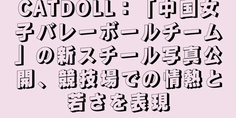 CATDOLL：「中国女子バレーボールチーム」の新スチール写真公開、競技場での情熱と若さを表現