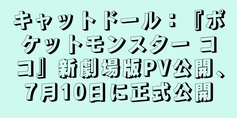 キャットドール：『ポケットモンスター ココ』新劇場版PV公開、7月10日に正式公開