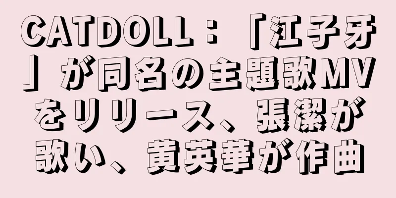 CATDOLL：「江子牙」が同名の主題歌MVをリリース、張潔が歌い、黄英華が作曲