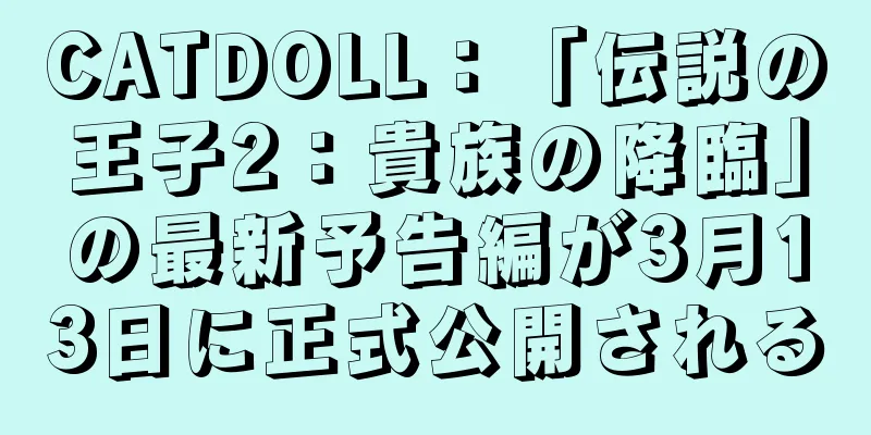 CATDOLL：「伝説の王子2：貴族の降臨」の最新予告編が3月13日に正式公開される