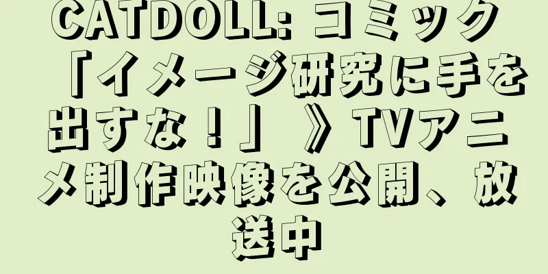 CATDOLL: コミック「イメージ研究に手を出すな！」 》TVアニメ制作映像を公開、放送中