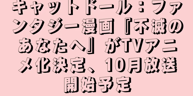 キャットドール：ファンタジー漫画『不滅のあなたへ』がTVアニメ化決定、10月放送開始予定