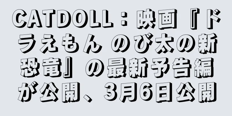 CATDOLL：映画『ドラえもん のび太の新恐竜』の最新予告編が公開、3月6日公開
