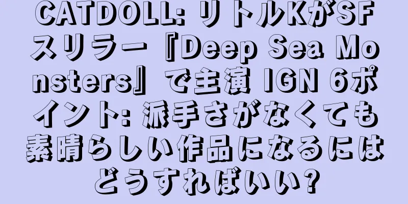 CATDOLL: リトルKがSFスリラー『Deep Sea Monsters』で主演 IGN 6ポイント: 派手さがなくても素晴らしい作品になるにはどうすればいい?