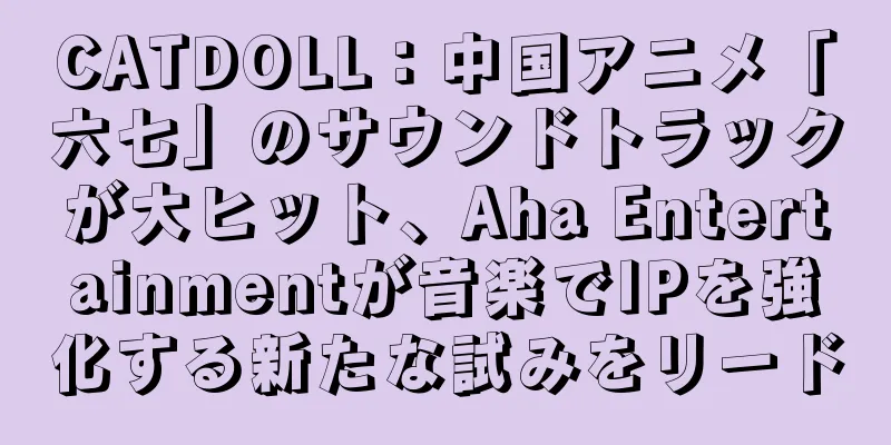 CATDOLL：中国アニメ「六七」のサウンドトラックが大ヒット、Aha Entertainmentが音楽でIPを強化する新たな試みをリード