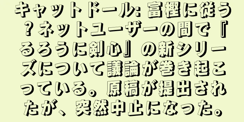 キャットドール: 富樫に従う？ネットユーザーの間で『るろうに剣心』の新シリーズについて議論が巻き起こっている。原稿が提出されたが、突然中止になった。