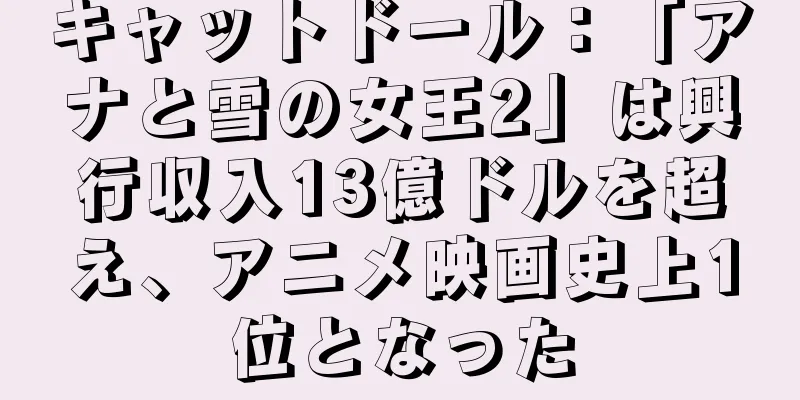 キャットドール：「アナと雪の女王2」は興行収入13億ドルを超え、アニメ映画史上1位となった