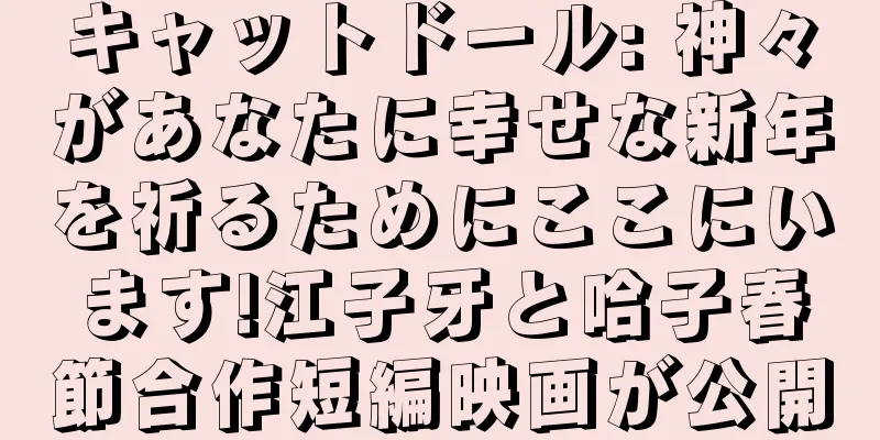 キャットドール: 神々があなたに幸せな新年を祈るためにここにいます!江子牙と哈子春節合作短編映画が公開