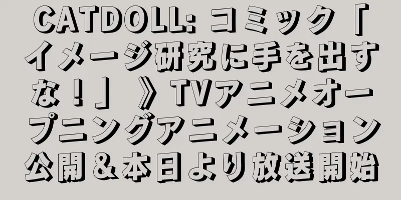 CATDOLL: コミック「イメージ研究に手を出すな！」 》TVアニメオープニングアニメーション公開＆本日より放送開始