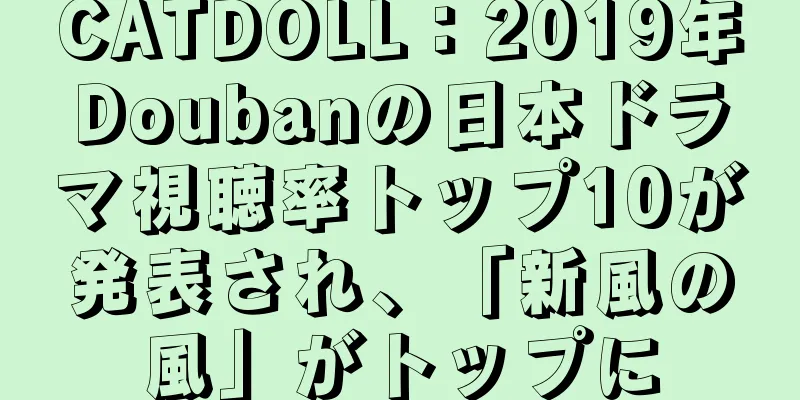 CATDOLL：2019年Doubanの日本ドラマ視聴率トップ10が発表され、「新風の風」がトップに