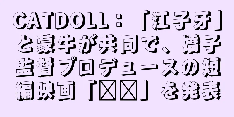 CATDOLL：「江子牙」と蒙牛が共同で、嬌子監督プロデュースの短編映画「哪哪」を発表