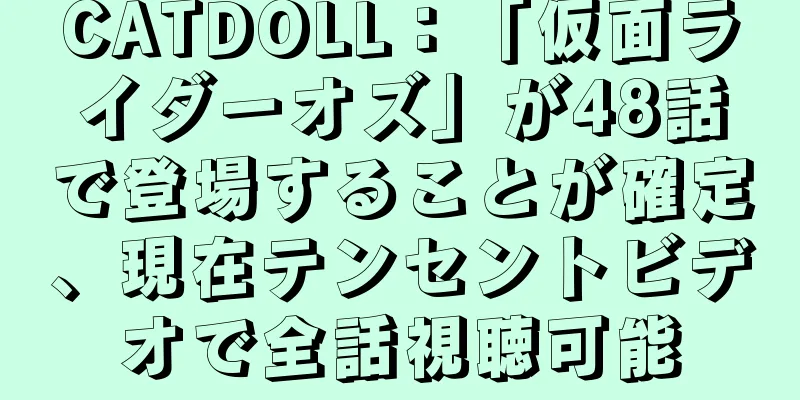 CATDOLL：「仮面ライダーオズ」が48話で登場することが確定、現在テンセントビデオで全話視聴可能