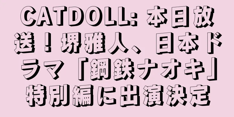 CATDOLL: 本日放送！堺雅人、日本ドラマ「鋼鉄ナオキ」特別編に出演決定