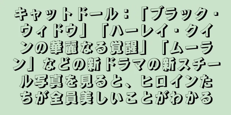 キャットドール：「ブラック・ウィドウ」「ハーレイ・クインの華麗なる覚醒」「ムーラン」などの新ドラマの新スチール写真を見ると、ヒロインたちが全員美しいことがわかる