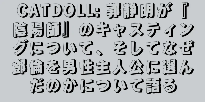 CATDOLL: 郭静明が『陰陽師』のキャスティングについて、そしてなぜ鄧倫を男性主人公に選んだのかについて語る