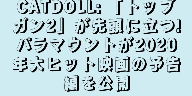 CATDOLL: 「トップガン2」が先頭に立つ!パラマウントが2020年大ヒット映画の予告編を公開