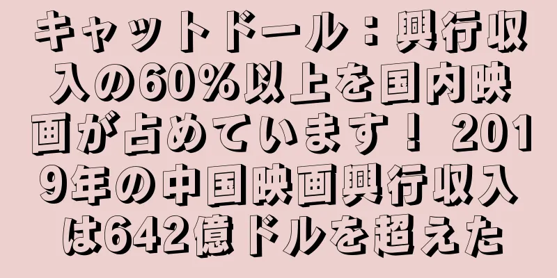 キャットドール：興行収入の60％以上を国内映画が占めています！ 2019年の中国映画興行収入は642億ドルを超えた
