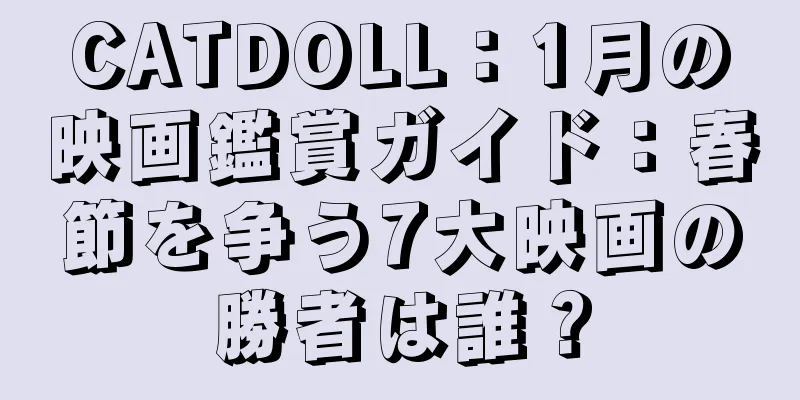 CATDOLL：1月の映画鑑賞ガイド：春節を争う7大映画の勝者は誰？