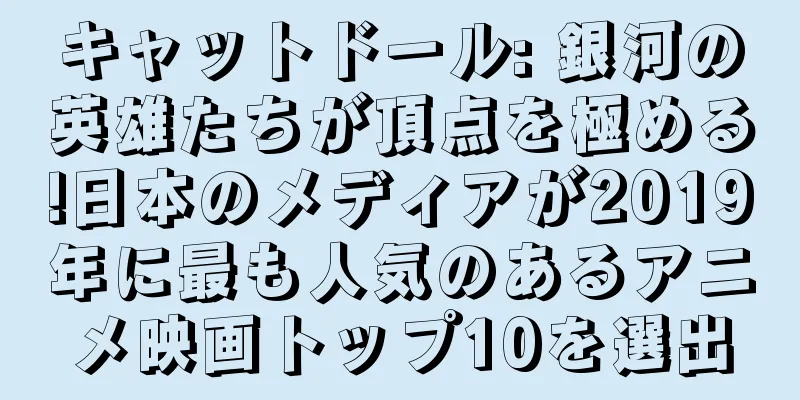 キャットドール: 銀河の英雄たちが頂点を極める!日本のメディアが2019年に最も人気のあるアニメ映画トップ10を選出