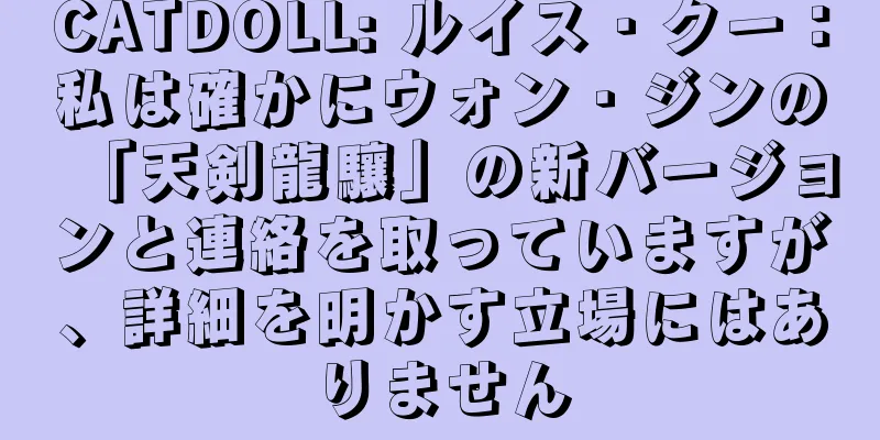 CATDOLL: ルイス・クー：私は確かにウォン・ジンの「天剣龍驤」の新バージョンと連絡を取っていますが、詳細を明かす立場にはありません