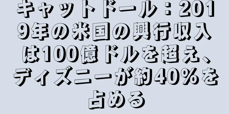キャットドール：2019年の米国の興行収入は100億ドルを超え、ディズニーが約40％を占める