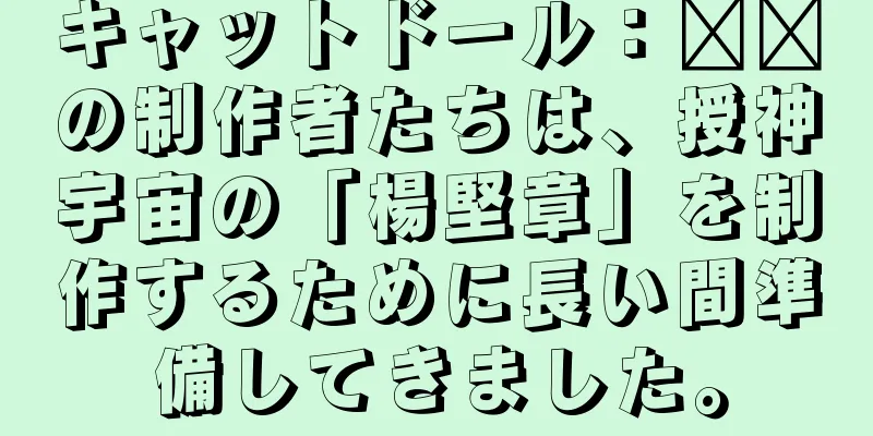 キャットドール：哪吒の制作者たちは、授神宇宙の「楊堅章」を制作するために長い間準備してきました。