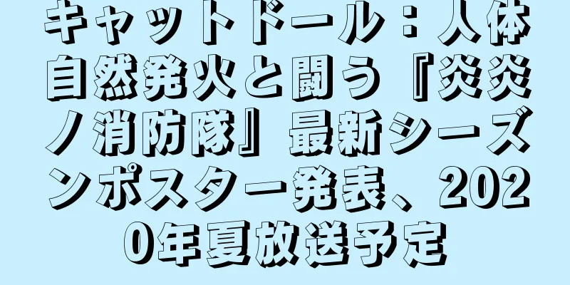 キャットドール：人体自然発火と闘う『炎炎ノ消防隊』最新シーズンポスター発表、2020年夏放送予定