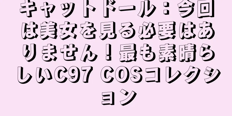 キャットドール：今回は美女を見る必要はありません！最も素晴らしいC97 COSコレクション