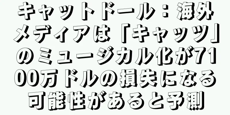 キャットドール：海外メディアは「キャッツ」のミュージカル化が7100万ドルの損失になる可能性があると予測