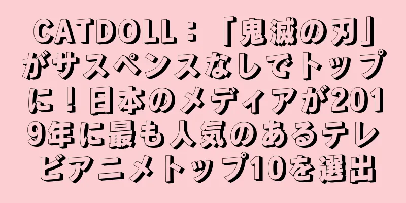 CATDOLL：「鬼滅の刃」がサスペンスなしでトップに！日本のメディアが2019年に最も人気のあるテレビアニメトップ10を選出