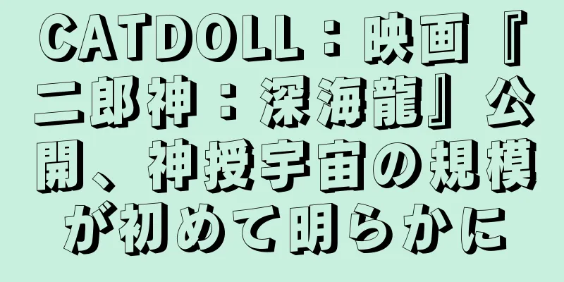 CATDOLL：映画『二郎神：深海龍』公開、神授宇宙の規模が初めて明らかに