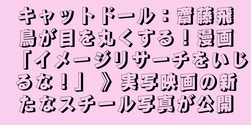 キャットドール：齋藤飛鳥が目を丸くする！漫画「イメージリサーチをいじるな！」 》実写映画の新たなスチール写真が公開
