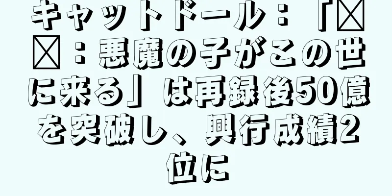 キャットドール：「哪吒：悪魔の子がこの世に来る」は再録後50億を突破し、興行成績2位に