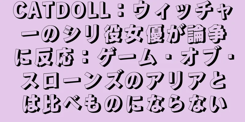 CATDOLL：ウィッチャーのシリ役女優が論争に反応：ゲーム・オブ・スローンズのアリアとは比べものにならない