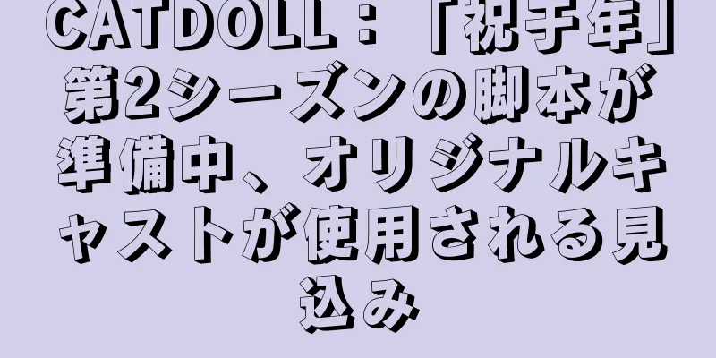 CATDOLL：「祝于年」第2シーズンの脚本が準備中、オリジナルキャストが使用される見込み