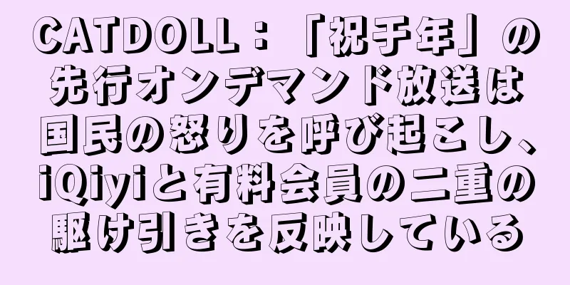 CATDOLL：「祝于年」の先行オンデマンド放送は国民の怒りを呼び起こし、iQiyiと有料会員の二重の駆け引きを反映している
