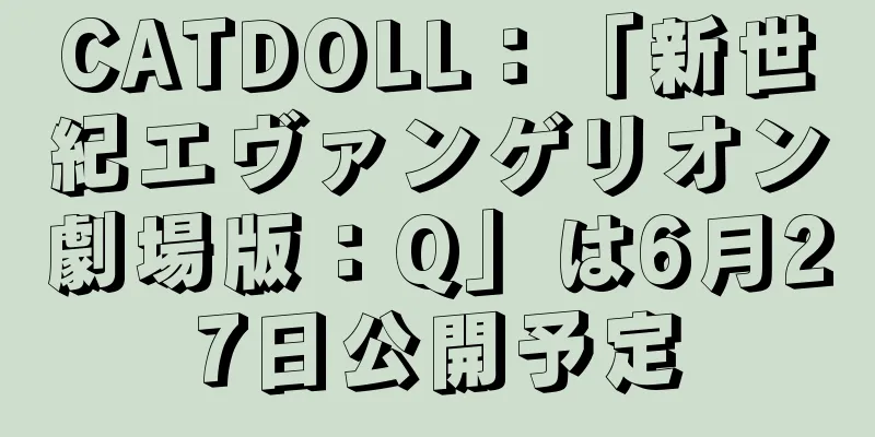 CATDOLL：「新世紀エヴァンゲリオン劇場版：Q」は6月27日公開予定