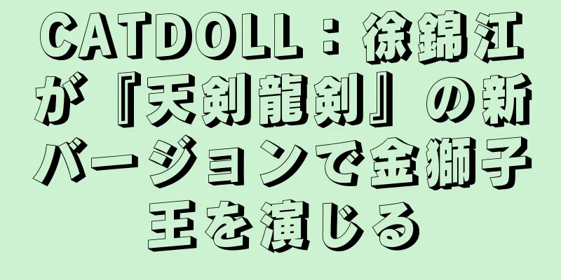 CATDOLL：徐錦江が『天剣龍剣』の新バージョンで金獅子王を演じる