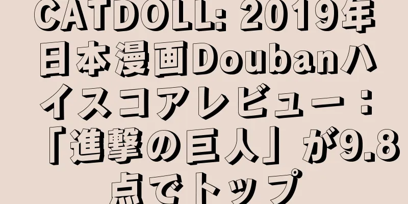 CATDOLL: 2019年日本漫画Doubanハイスコアレビュー：「進撃の巨人」が9.8点でトップ