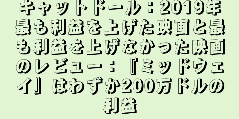 キャットドール：2019年最も利益を上げた映画と最も利益を上げなかった映画のレビュー：『ミッドウェイ』はわずか200万ドルの利益