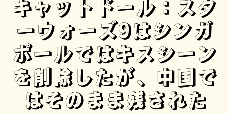 キャットドール：スターウォーズ9はシンガポールではキスシーンを削除したが、中国ではそのまま残された