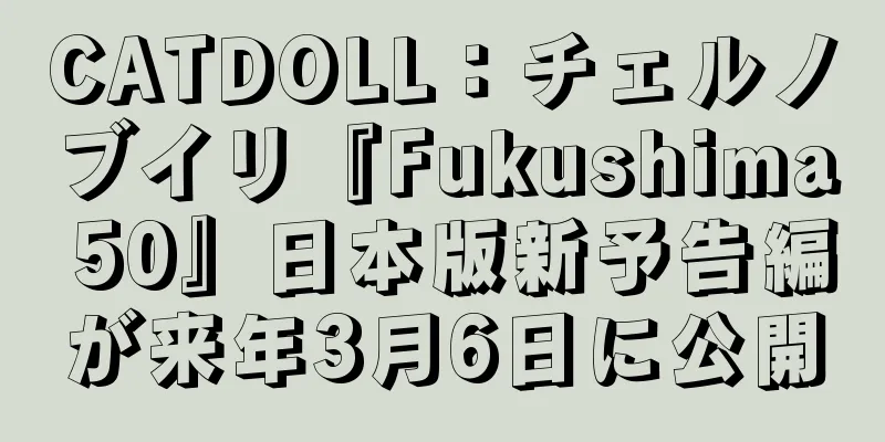 CATDOLL：チェルノブイリ『Fukushima 50』日本版新予告編が来年3月6日に公開