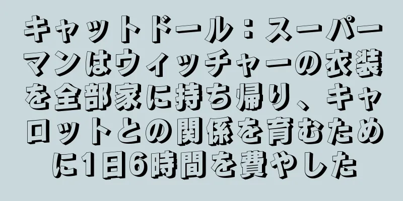 キャットドール：スーパーマンはウィッチャーの衣装を全部家に持ち帰り、キャロットとの関係を育むために1日6時間を費やした