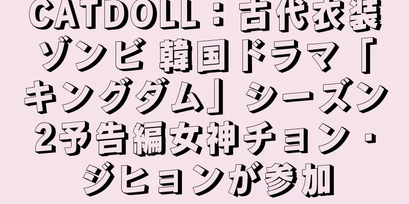 CATDOLL：古代衣装ゾンビ 韓国ドラマ「キングダム」シーズン2予告編女神チョン・ジヒョンが参加
