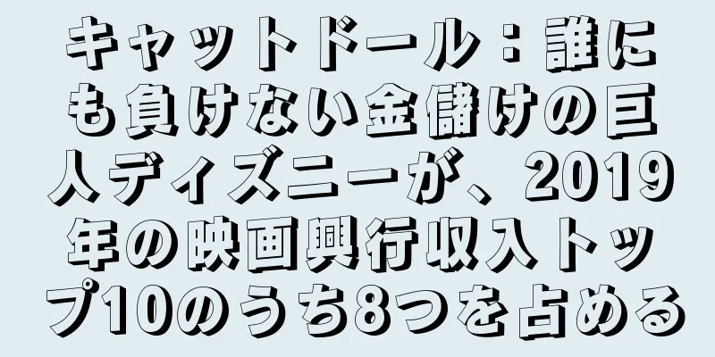 キャットドール：誰にも負けない金儲けの巨人ディズニーが、2019年の映画興行収入トップ10のうち8つを占める