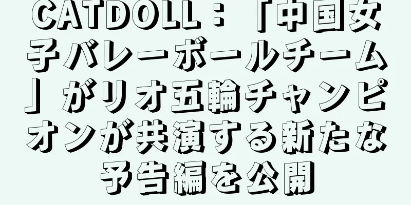 CATDOLL：「中国女子バレーボールチーム」がリオ五輪チャンピオンが共演する新たな予告編を公開