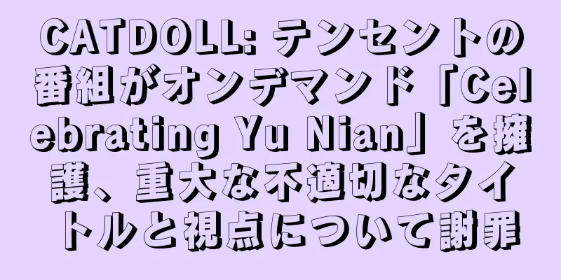 CATDOLL: テンセントの番組がオンデマンド「Celebrating Yu Nian」を擁護、重大な不適切なタイトルと視点について謝罪